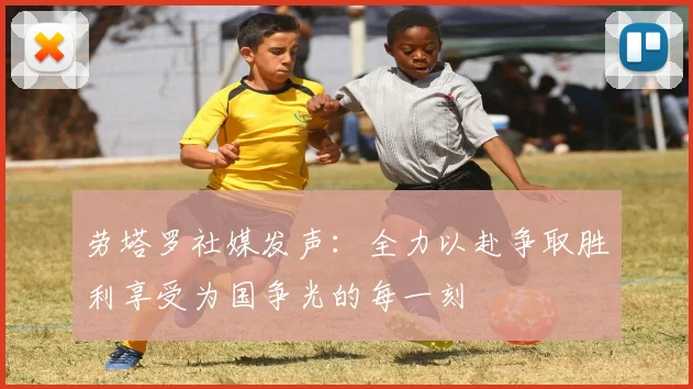 劳塔罗社媒发声：全力以赴争取胜利享受为国争光的每一刻