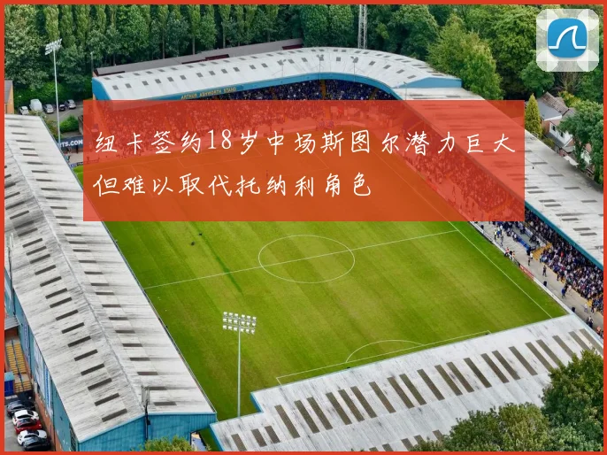 纽卡签约18岁中场斯图尔潜力巨大但难以取代托纳利角色