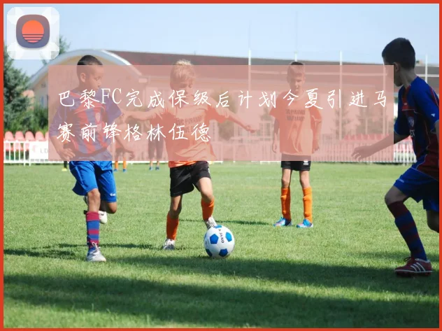 巴黎FC完成保级后计划今夏引进马赛前锋格林伍德