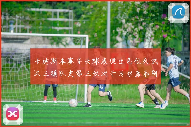 卡迪斯本赛季头球表现出色位列武汉三镇队史第三仅次于马尔康和阿齐兹