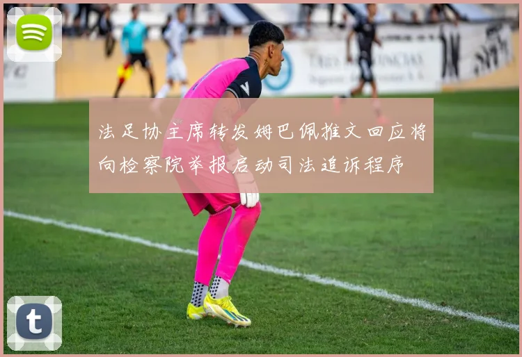 法足协主席转发姆巴佩推文回应将向检察院举报启动司法追诉程序