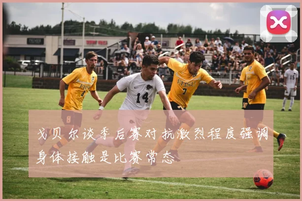 戈贝尔谈季后赛对抗激烈程度强调身体接触是比赛常态