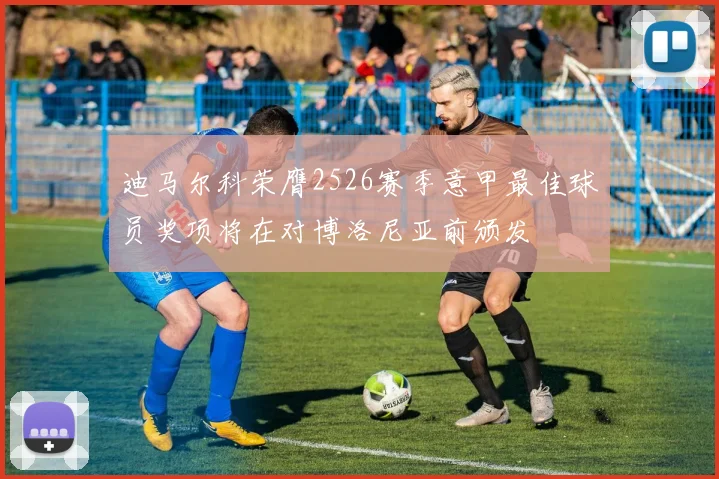 迪马尔科荣膺2526赛季意甲最佳球员奖项将在对博洛尼亚前颁发