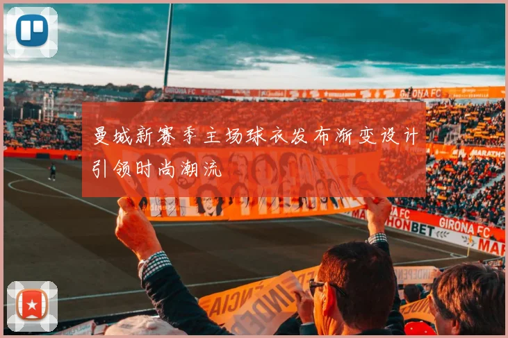 曼城新赛季主场球衣发布渐变设计引领时尚潮流