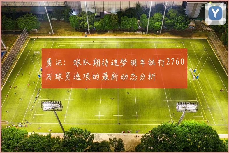 勇记：球队期待追梦明年执行2760万球员选项的最新动态分析