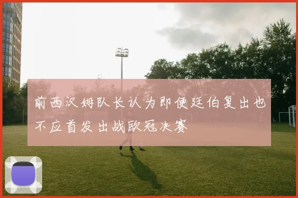 前西汉姆队长认为即便廷伯复出也不应首发出战欧冠决赛