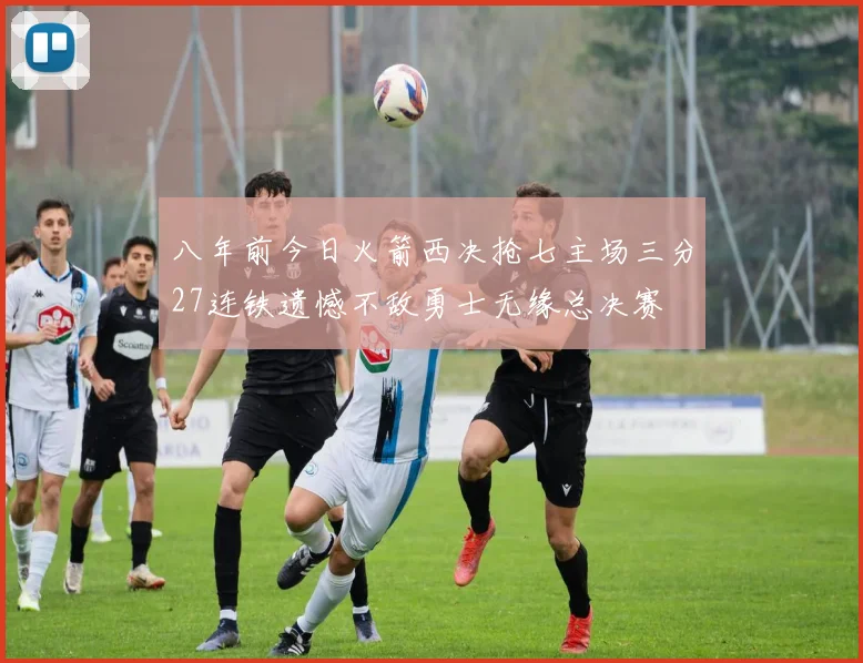 八年前今日火箭西决抢七主场三分27连铁遗憾不敌勇士无缘总决赛