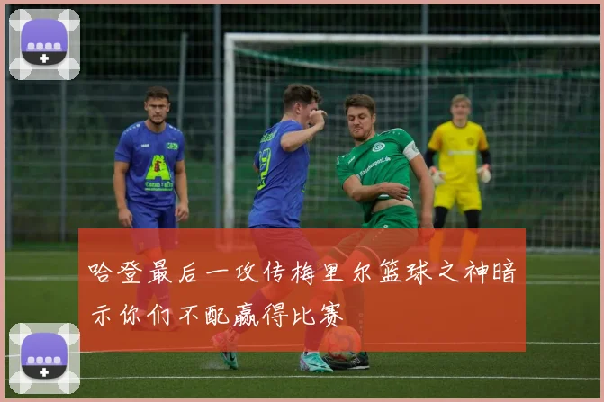 哈登最后一攻传梅里尔篮球之神暗示你们不配赢得比赛