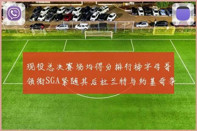 现役总决赛场均得分排行榜字母哥领衔SGA紧随其后杜兰特与约基奇争夺第三名