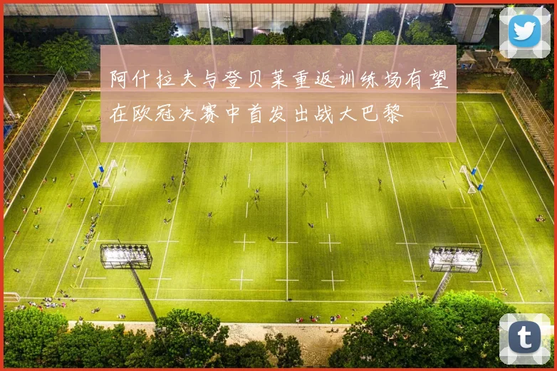 阿什拉夫与登贝莱重返训练场有望在欧冠决赛中首发出战大巴黎